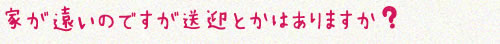 家が遠いのですが送迎とかはありますか ?