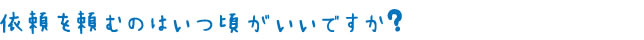 依頼を頼むのはいつごろがいいですか?